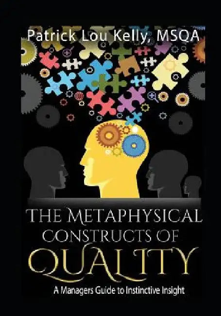 The Metaphysical Constructs of Quality: A Managers Guide to Instinctive Insight by Msqa Patrick Lou Kelly
