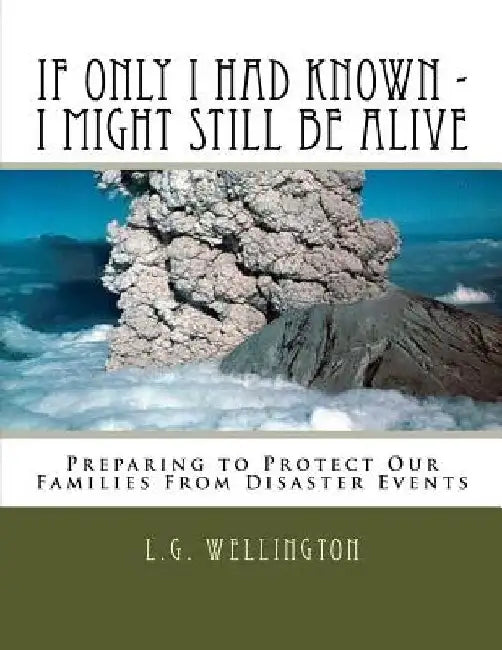 If Only I Would Have Known I Might Still Be Alive: Preparing to Protect Us from Disaster Events by L. G. Wellington