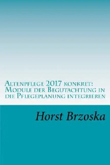 Altenpflege 2017 konkret: Module der Begutachtung in die Pflegeplanung integrieren by Brzoska, Horst