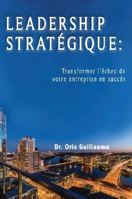 Leadership Strategique: Transformer l'échec de votre entreprise en succes by Guillaume, Oris