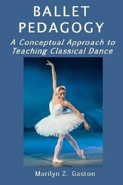 Ballet Pedagogy: A Conceptual Approach to Teaching Classical Dance by Marilyn Z. Gaston