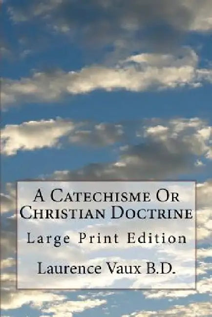 A Catechisme Or Christian Doctrine: Large Print Edition by Laurence Vaux B. D.