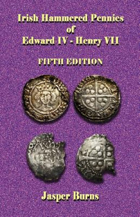 Irish Hammered Pennies of Edward IV - Henry VII, Fifth Edition by Jasper Burns