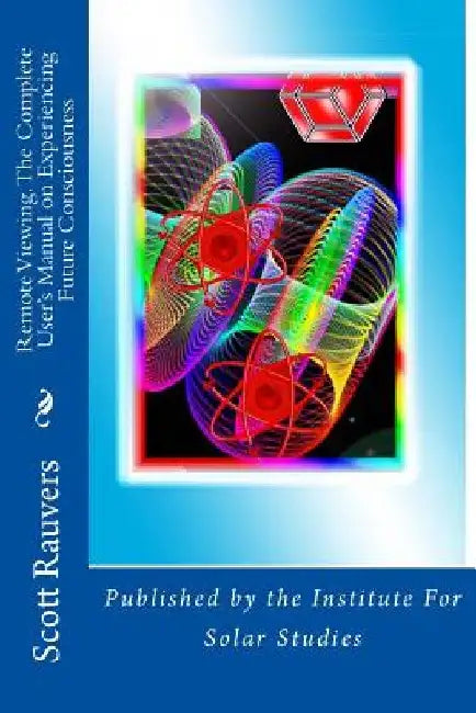 Remote Viewing. The Complete User's Manual on Experiencing Future Consciousness: Published by the Institute for Solar Studies by Scott Rauvers