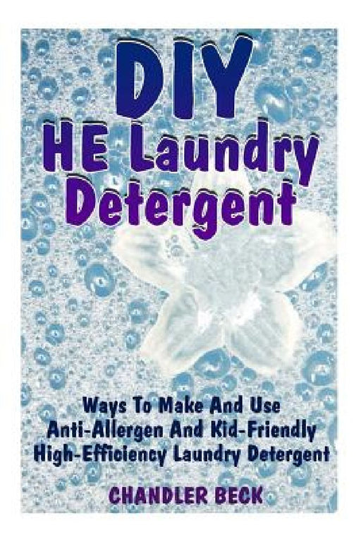 DIY He Laundry Detergent: Ways to Make and Use Anti-Allergen and Kid-Friendly High-Efficiency Laundry Detergent by Chandler Beck