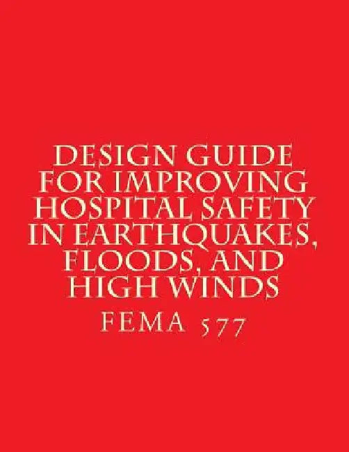 Design Guide for Improving Hospital Safety in Earthquakes, Floods, and High Wind: FEMA 577 / June 2007 by Department of Homeland Security
