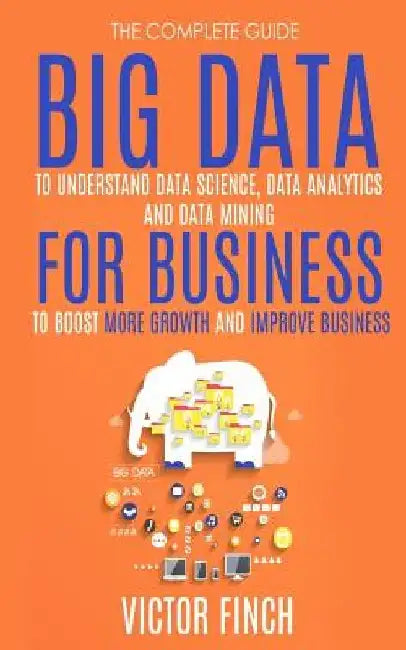 Big Data For Business: Your Comprehensive Guide To Understand Data Science, Data Analytics and Data Mining To Boost More Growth and Improve Business. by Victor Finch