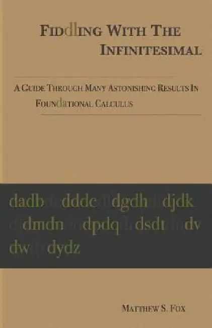 Fiddling With The Infinitesimal: A Guide Through Many Astonishing Results In Foundational Calculus by Matthew Fox