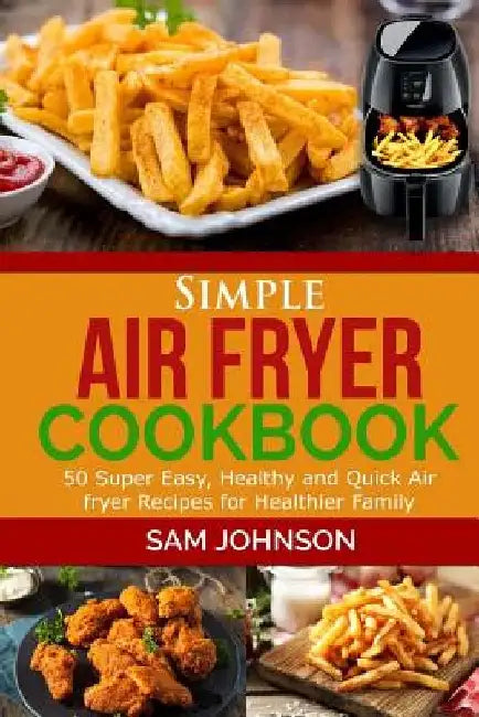Simple Air Fryer cookbook: 50 Super Easy, Healthy and Quick Air fryer Recipes for Healthier Family by Sam Johnson