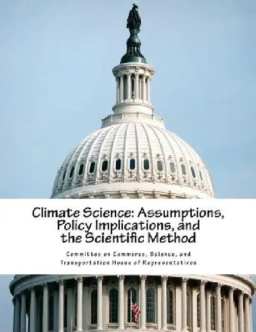 Climate Science: Assumptions, Policy Implications, and the Scientific Method by Science And Tran Committee on Commerce