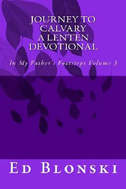 Journey to Calvary: A Lenten Devotional by Ed a. Blonski Sr