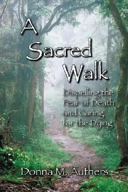A Sacred Walk: Dispelling the Fear of Death and Caring for the Dying by Donna M. Authers