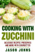 Cooking With Zucchini - Delicious Recipes, Preserves and More With Courgettes: How To Deal With A Glut Of Zucchini And Love It! by Jason Johns