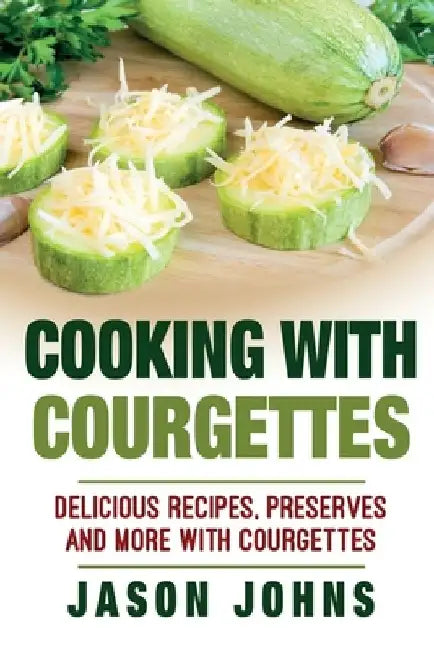 Cooking With Courgettes - Delicious Recipes, Preserves and More With Courgettes: How To Deal With A Glut Of Courgettes And Love It! by Jason Johns