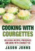 Cooking With Courgettes - Delicious Recipes, Preserves and More With Courgettes: How To Deal With A Glut Of Courgettes And Love It! by Jason Johns