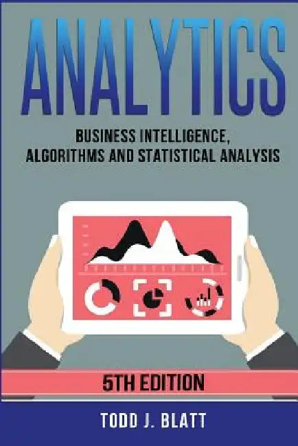 Analytics: Business Intelligence, Algorithms and Statistical Analysis by Todd J. Blatt