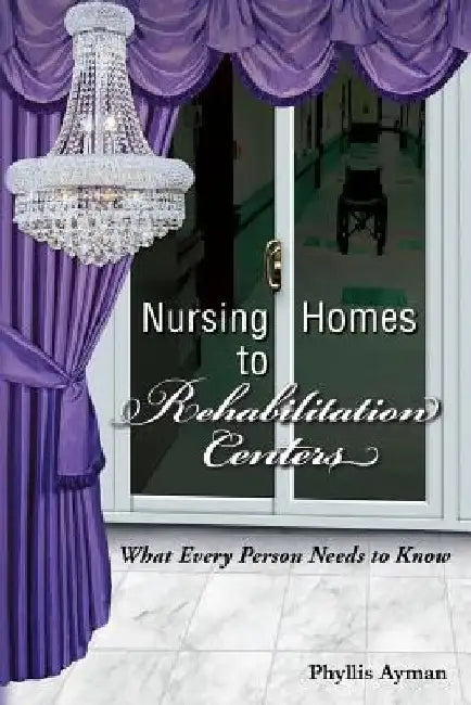 Nursing Homes to Rehabilitation Centers: What Every Person Needs to Know by Phyllis Ayman