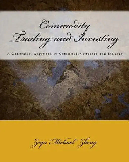 Commodity Trading and Investing: A Generalist Approach to Commodity Futures and Indexes by Zeyu Zheng