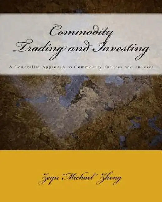 Commodity Trading and Investing: A Generalist Approach to Commodity Futures and Indexes by Zeyu Zheng