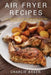 Air Fryer Recipes: Cook, Grill and Bake your Everyday Healthy Foods and Snacks with this Quick and Easy Guide by Charlie Baker