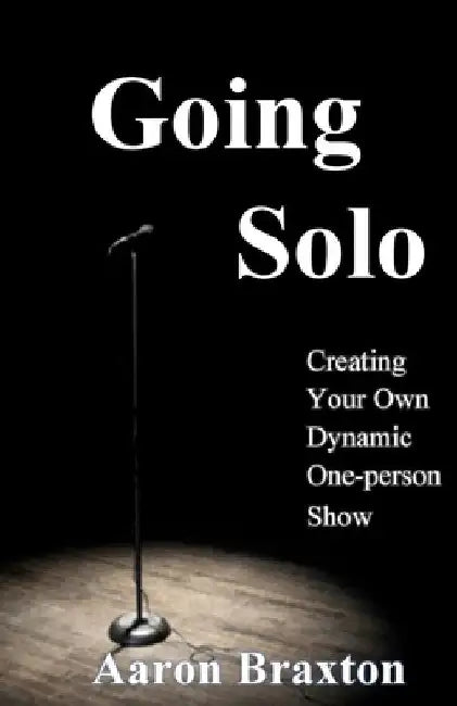 Going Solo: Creating Your Own Dynamic One-Person Show by Aaron Braxton