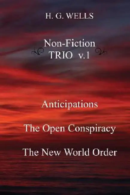 H. G. Wells Non-Fiction TRIO v.1: Anticipations, The Open Conspiracy, The New World Order by H. G. Wells