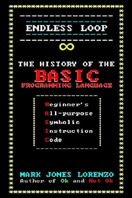 Endless Loop: The History of the BASIC Programming Language (Beginner's All-purpose Symbolic Instruction Code) by Mark Jones Lorenzo