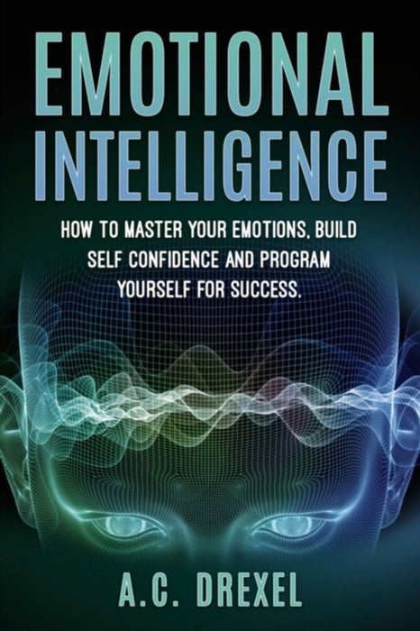 Emotional Intelligence: How to Master Your Emotions, Build Self-Confidence and Program Yourself for Success by A. C. Drexel