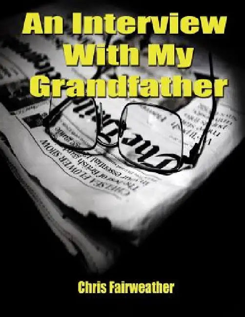An Interview with My Grandfather: A Simple Do-It-Yourself Personal History by Chris Fairweather