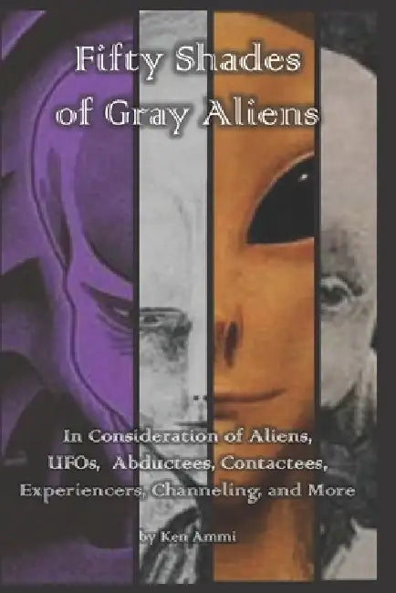 Fifty Shades of Gray Aliens: In Consideration of Aliens, UFOs, Abductees, Contactees, Experiencers, Channeling, and More by Ken Ammi