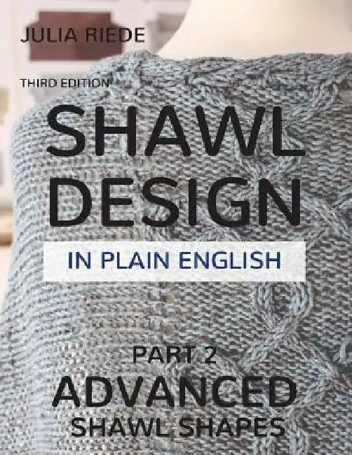 Shawl Design in Plain English: Advanced Shawl Shapes: How To Create Your Own Shawl Knitting Patterns by Julia Riede