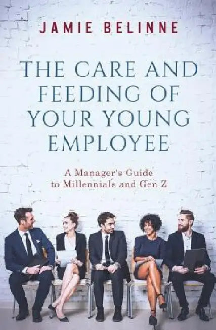 The Care and Feeding of Your Young Employee: A Manager's Guide to Millennials and Gen Z by Jamie Belinne