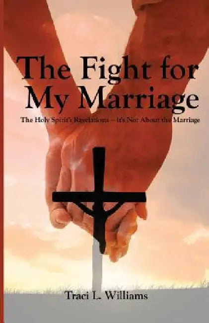 The Fight for My Marriage: The Holy Spirit's Revelations It's Not About the Marriage by Traci L. Williams