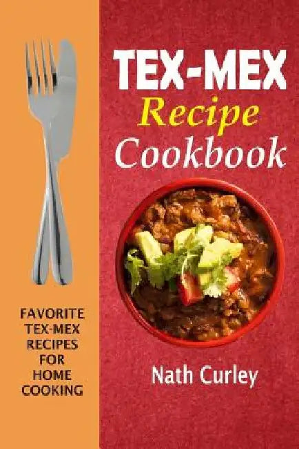 Tex-Mex Recipe Cookbook: Favorite Tex-Mex Recipes For Home Cooking by Nath Curley