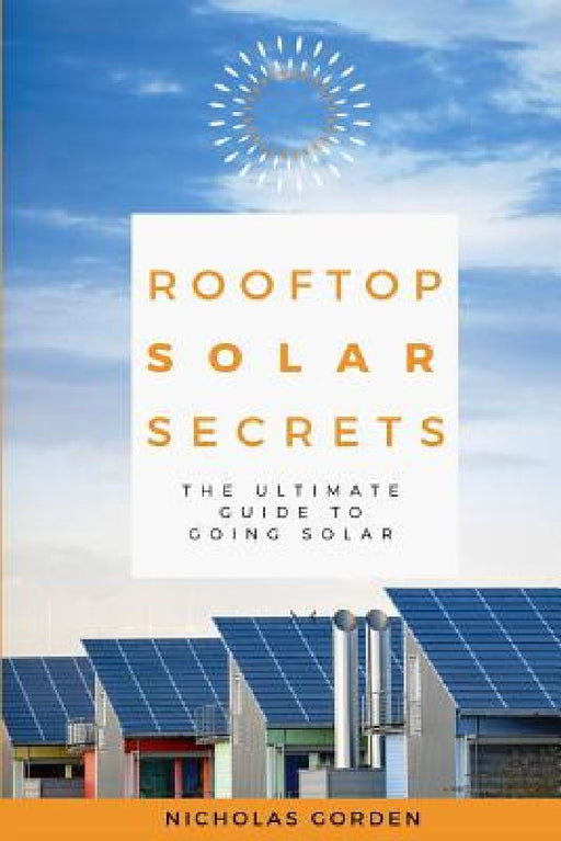 Rooftop Solar Secrets: The Ultimate Guide To Going Solar by Nicholas Gorden