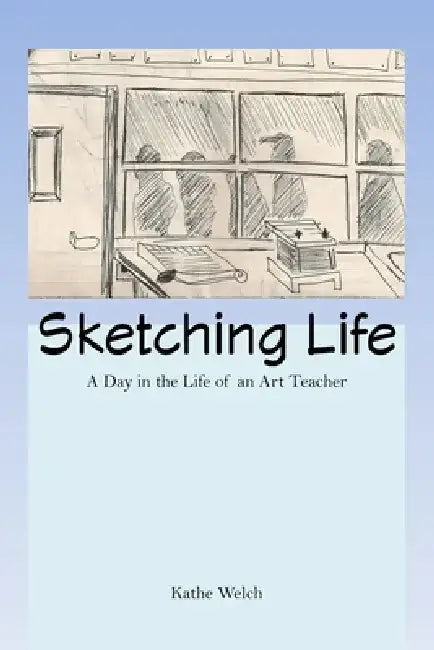 Sketching Life: A Day in the Life of an Art Teacher by Kathe Welch