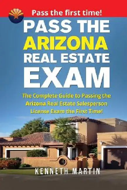 Pass the Arizona Real Estate Exam: The Complete Guide to Passing the Arizona Real Estate Salesperson License Exam the First Time! by Kenneth Martin