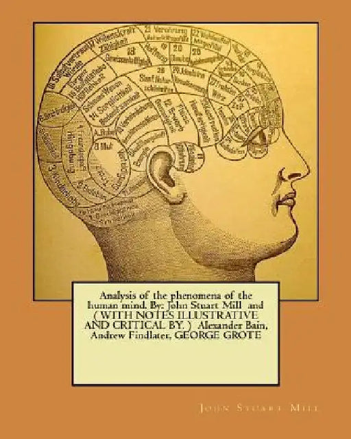 Analysis of the phenomena of the human mind. By: John Stuart Mill and ( WITH NOTES ILLUSTRATIVE AND CRITICAL BY. ) Alexander Bain, Andrew Findlater, G by Alexander Bain