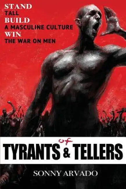 Of Tyrants & Tellers: Stand Tall. Build a Masculine Culture. Win the War on Men. by Sonny Arvado