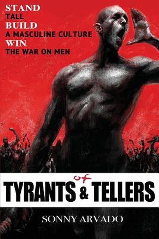 Of Tyrants & Tellers: Stand Tall. Build a Masculine Culture. Win the War on Men. by Sonny Arvado