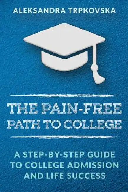 The Pain-Free Path to College: A Step-by-Step Guide to College Admission and Life Success by Aleksandra Trpkovska