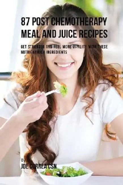87 Post Chemotherapy Juice and Meal Recipes: Get Stronger and Feel More Vitality with These Nutrient Rich Ingredients by Joe Correa Csn