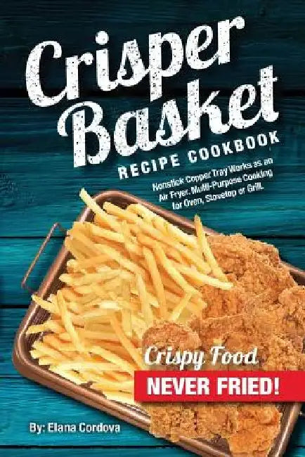 Crisper Basket Recipe Cookbook: Nonstick Copper Tray Works as an Air Fryer. Multi-Purpose Cooking for Oven, Stovetop or Grill. by Elana Cordova