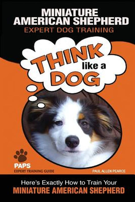 Miniature American Shepherd Expert Dog Training: Think Like a Dog, Here's Exactly How to Train by Mr Paul Allen