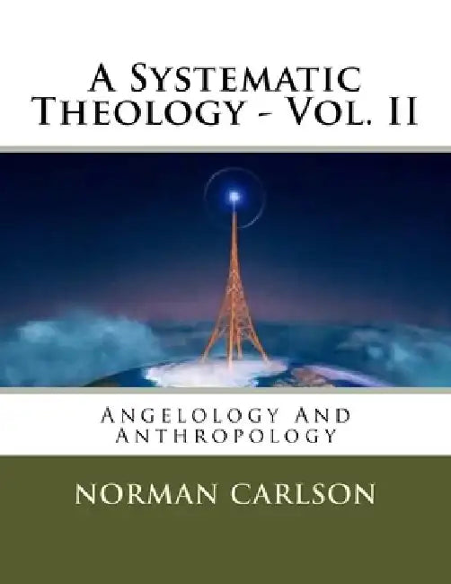 A Systematic Theology - Vol. II: Angelology And Anthropology by Norman E. Carlson