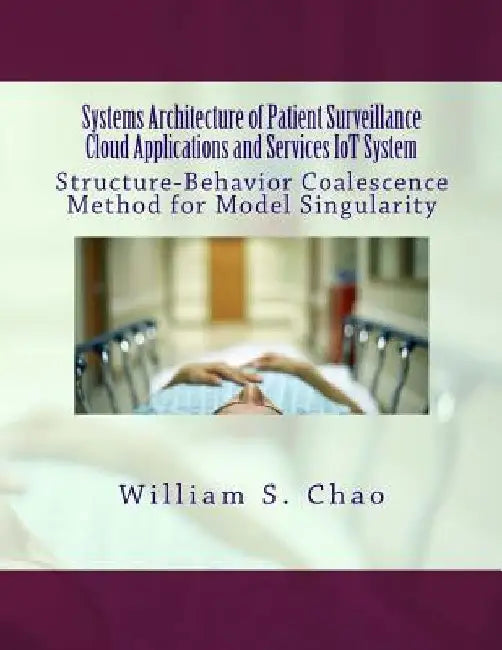 Systems Architecture of Patient Surveillance Cloud Applications and Services Iot System: Structure-Behavior Coalescence Method for Model Singularity by William S. Chao