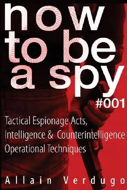 How To Be A Spy: Tactical Espionage Acts, Intelligence and Counterintelligence Operational Techniques by Allain Verdugo