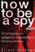 How To Be A Spy: Tactical Espionage Acts, Intelligence and Counterintelligence Operational Techniques by Allain Verdugo