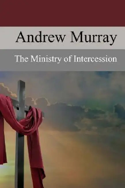 The Ministry of Intercession: A Plea for More Prayer by Andrew Murray