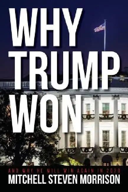 Why Trump Won: And Why He will Win Again in 2020 by Mitchell Steven Morrison